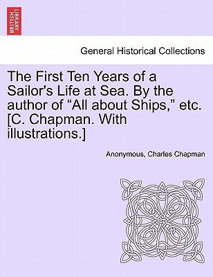 The First Ten Years of a Sailor's Life at Sea. By the author of "All about Ships," etc. [C. Chapman. With illustrations.] by Anonymous