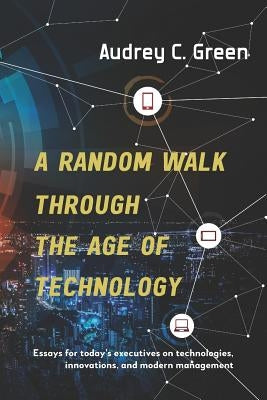 A Random Walk Through the Age of Technology: Essays for today's executives on technologies, innovations, and modern management by Green, Audrey C.