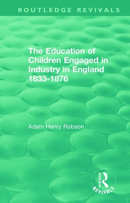 The Education of Children Engaged in Industry in England 1833-1876 by Robson, Adam Henry