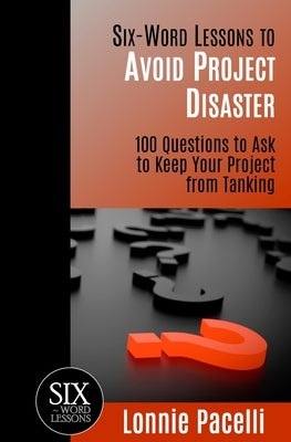 Six-Word Lessons to Avoid Project Disaster: 100 Questions to Ask to Keep Your Project from Tanking by Pacelli, Lonnie