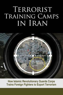 Terrorist Training Camps in Iran: How Islamic Revolutionary Guards Corps Trains Foreign Fighters to Export Terrorism by U. S. Representative Office, Ncri-