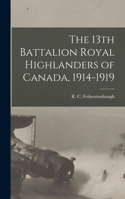 The 13th Battalion Royal Highlanders of Canada, 1914-1919 by Fetherstonhaugh, R. C. 1892-1949