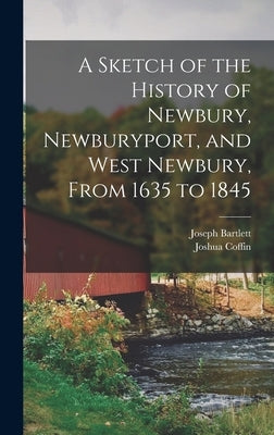 A Sketch of the History of Newbury, Newburyport, and West Newbury, From 1635 to 1845 by Coffin, Joshua