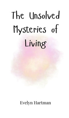 The Unsolved Mysteries of Living by Hartman, Evelyn