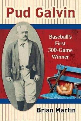 Pud Galvin: Baseball's First 300-Game Winner by Martin, Brian