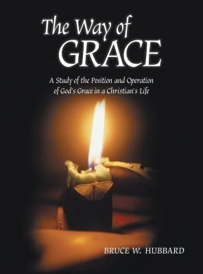 The Way of Grace: A Study of the Position and Operation of God's Grace in a Christian's Life by Hubbard, Bruce W.