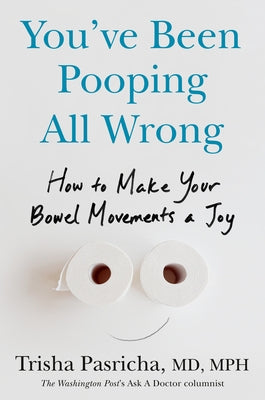 You've Been Pooping All Wrong: How to Make Your Bowel Movements a Joy by Pasricha, Trisha