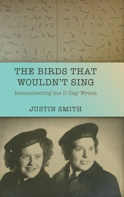 The Birds That Wouldn't Sing: Remembering the D-Day Wrens by Smith, Justin
