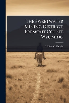 The Sweetwater Mining District, Fremont Count, Wyoming by Knight, Wilbur C.
