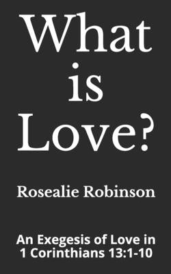 What is Love?: An Exegesis of Love in 1 Corinthians 13:1-10 by Robinson, Rosealie
