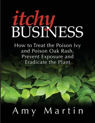 Itchy Business: How to Treat the Poison Ivy and Poison Oak Rash, Prevent Exposure and Eradicate the Plant by Martin, Amy