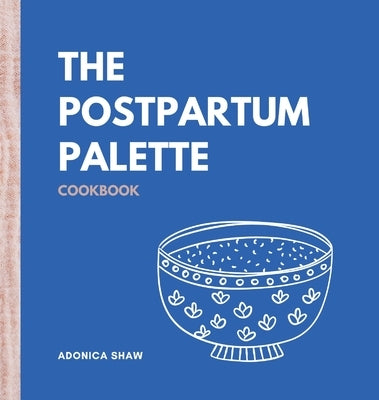 The Postpartum Palette Cookbook: A Culinary Canvas of Healing, Energy, and Joy in the Fourth Trimester and Beyond by Shaw, Adonica