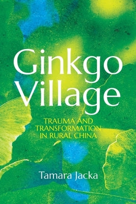 Ginkgo Village: Trauma and Transformation in Rural China by Jacka, Tamara