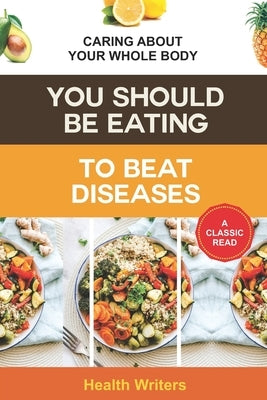 You Should Be Eating to Beat Diseases: Caring About Your Whole Body by Writers, Health