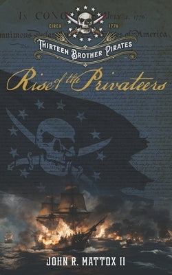 Thirteen Brother Pirates: Rise of the Privateers by Mattox, John