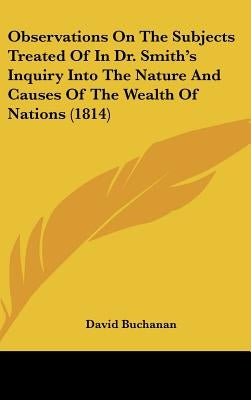 Observations On The Subjects Treated Of In Dr. Smith's Inquiry Into The Nature And Causes Of The Wealth Of Nations (1814) by Buchanan, David