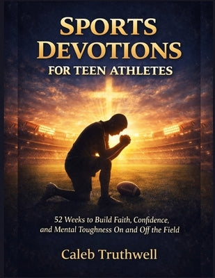 Sports Devotions for Teen Athletes: 52 Weeks to Build Faith, Confidence, and Mental Toughness On and Off the Field by Truthwell, Caleb