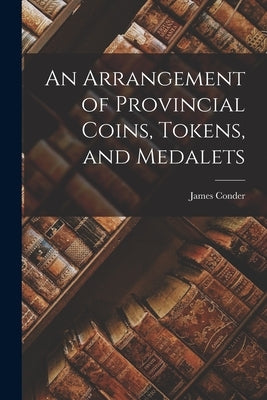 An Arrangement of Provincial Coins, Tokens, and Medalets by Conder, James