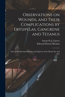 Observations on Wounds, and Their Complications by Erysipelas, Gangrene and Tetanus: and on the Principal Diseases and Injuries of the Head, Ear and E by Larrey, D. J. (Dominique Jean) Baron
