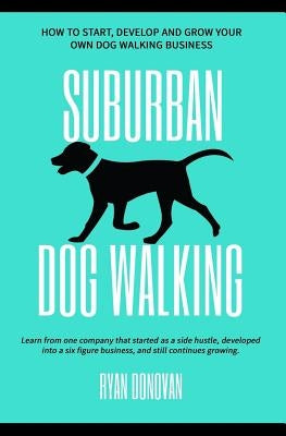 Suburban Dog Walking: How to Start, Develop and Grow Your Own Dog Walking Business by Donovan, Ryan