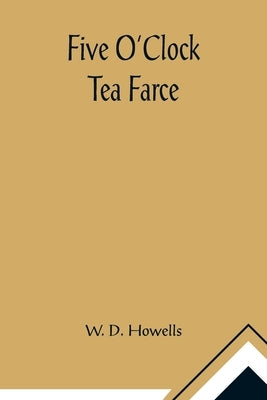 Five O'Clock Tea Farce by D. Howells, W.
