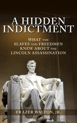 A Hidden Indictment: What the Slaves and Freedmen Knew About the Lincoln Assassination by Walton, Frazer, Jr.