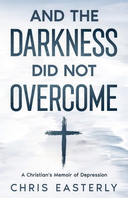 And the Darkness Did Not Overcome: A Christian's Memoir of Depression by Easterly, Chris