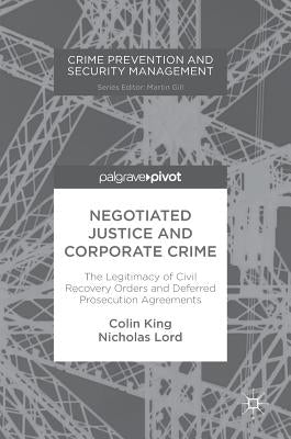 Negotiated Justice and Corporate Crime: The Legitimacy of Civil Recovery Orders and Deferred Prosecution Agreements by King, Colin