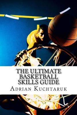 The Ultimate Basketball Skills Guide by Kuchtaruk, Andrew Ihor