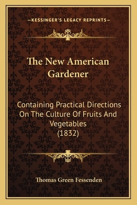 The New American Gardener: Containing Practical Directions On The Culture Of Fruits And Vegetables (1832) by Fessenden, Thomas Green
