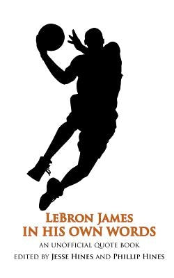 LeBron James In His Own Words: An Unofficial Quotebook by Hines, Jesse