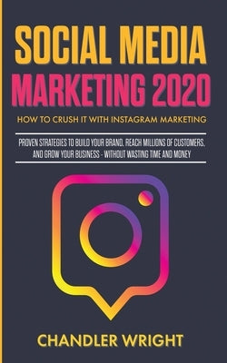 Social Media Marketing 2020: How to Crush it with Instagram Marketing - Proven Strategies to Build Your Brand, Reach Millions of Customers, and Grow Y by Wright, Chandler
