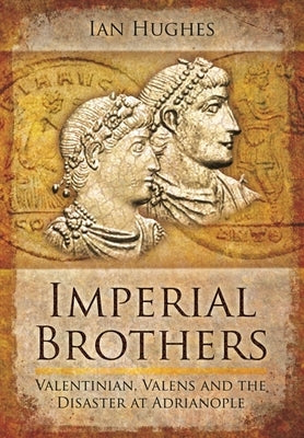 Imperial Brothers: Valentinian, Valens and the Disaster at Adrianople by Hughes, Ian