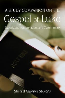 A Study Companion on the Gospel of Luke: Exposition, Interpretation, and Commentary by Stevens, Sherrill Gardner