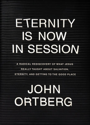 Eternity Is Now in Session: A Radical Rediscovery of What Jesus Really Taught about Salvation, Eternity, and Getting to the Good Place by Ortberg, John