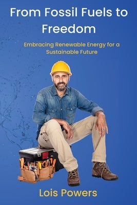 From Fossil Fuels to Freedom: Embracing Renewable Energy for a Sustainable Future by Powers, Lois