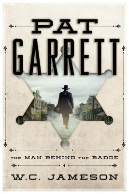 Pat Garrett: The Man Behind the Badge by Jameson, W. C.