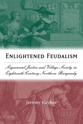Enlightened Feudalism: Seigneurial Justice and Village Society in Eighteenth-Century Northern Burgundy by Hayhoe, Jeremy
