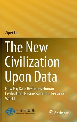 The New Civilization Upon Data: How Will Big Data Reshape Human Civilization, Business and the Personal World by Tu, Zipei