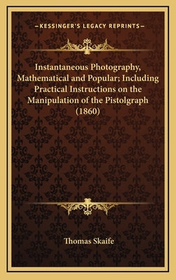 Instantaneous Photography, Mathematical and Popular; Including Practical Instructions on the Manipulation of the Pistolgraph (1860) by Skaife, Thomas