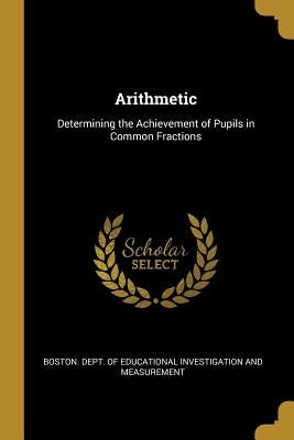 Arithmetic: Determining the Achievement of Pupils in Common Fractions by Dept of Educational Investigation and M.