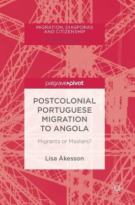 Postcolonial Portuguese Migration to Angola: Migrants or Masters? by Åkesson, Lisa