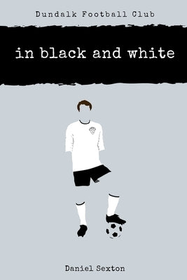 Dundalk Football Club: In Black And White by Sexton, Daniel