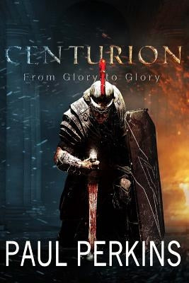 Centurion: From Glory to Glory by Perkins, Paul W.