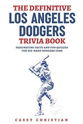 The Definitive Los Angeles Dodgers Trivia Book: Fascinating Facts And Fun Quizzes For Die-Hard Dodgers Fans by Christian, Casey