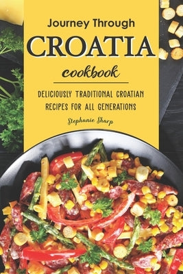 Journey Through Croatia Cookbook: Deliciously Traditional Croatian Recipes for All Generations by Sharp, Stephanie