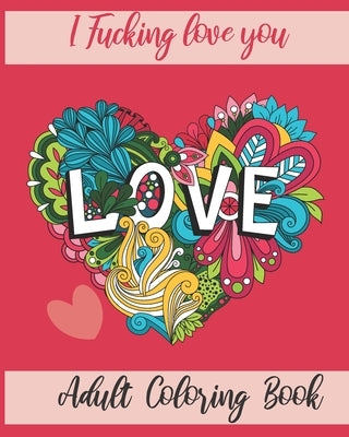 I Fucking love you: Adult Coloring Book: valentine's day Stress Relief Coloring Book and Relaxation Funny I Love You book gift for couples by Notebook, I. Fucking Love You