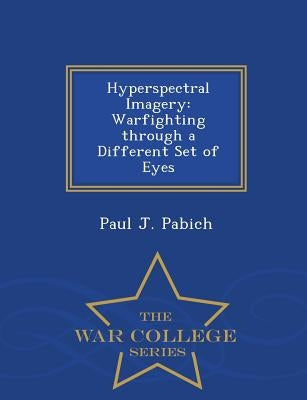 Hyperspectral Imagery: Warfighting Through a Different Set of Eyes - War College Series by Pabich, Paul J.