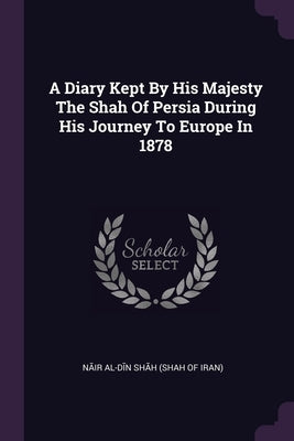 A Diary Kept By His Majesty The Shah Of Persia During His Journey To Europe In 1878 by Nāṣir Al-Dīn Shāh (