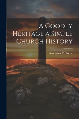 A Goodly Heritage a Simple Church History by Forde, Georgiana M.